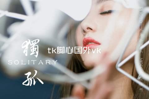 tk脚心国外vk